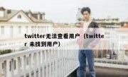 twitter无法查看用户（twitter 未找到用户）