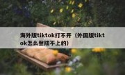 海外版tiktok打不开（外国版tiktok怎么登陆不上的）