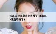 tiktok现在到底怎么样了（tiktok现在咋样了）