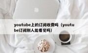 youtube上的订阅收费吗（youtube订阅别人能看见吗）