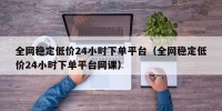 全网稳定低价24小时下单平台（全网稳定低价24小时下单平台网课）
