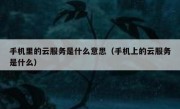 手机里的云服务是什么意思（手机上的云服务是什么）