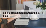 快手涨赞涨粉丝公益版是真的吗吗安全吗（快手赞助）