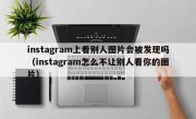 instagram上看别人图片会被发现吗（instagram怎么不让别人看你的图片）