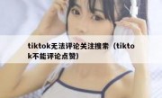 tiktok无法评论关注搜索（tiktok不能评论点赞）
