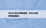 tiktok怎么切换地区（tiktok如何切换地区）