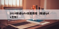 2018联通iptv设置教程（联通iptv怎样）