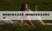 国际版抖音无法点赞（国际版抖音无法点赞关注）