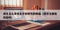 派币怎么审核名字和账号的数据（派币注册有风险吗）