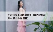 Twitter无法创建账号（国内上twitter用什么加速器）