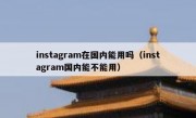 instagram在国内能用吗（instagram国内能不能用）