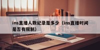 ins直播人数纪录是多少（ins直播时间是否有限制）