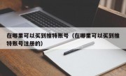 在哪里可以买到推特账号（在哪里可以买到推特账号注册的）