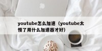 youtube怎么加速（youtube太慢了用什么加速器才好）
