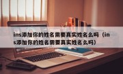 ins添加你的姓名需要真实姓名么吗（ins添加你的姓名需要真实姓名么吗）