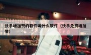 快手增加赞的软件叫什么软件（快手免费增加赞）