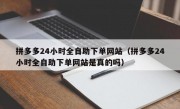 拼多多24小时全自助下单网站（拼多多24小时全自助下单网站是真的吗）