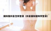 国际版抖音怎样登录（抖音国际版如何登录）