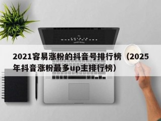 2021容易涨粉的抖音号排行榜（2025年抖音涨粉最多up主排行榜）