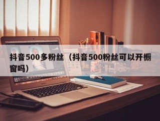 抖音500多粉丝（抖音500粉丝可以开橱窗吗）