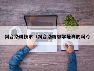 抖音涨粉技术（抖音涨粉教学是真的吗?）