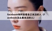 facebook如何查看自己关注的人（facebook怎么看关注的人）