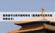 服务器可以按月租吗移动（服务器可以按月租吗移动卡）
