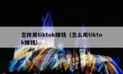 怎样用tiktok赚钱（怎么用tiktok赚钱）
