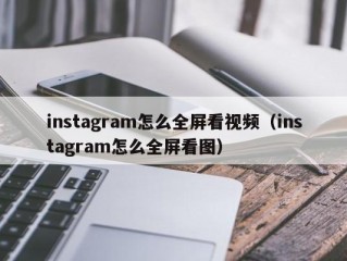 instagram怎么全屏看视频（instagram怎么全屏看图）