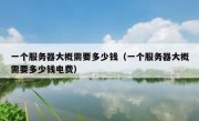 一个服务器大概需要多少钱（一个服务器大概需要多少钱电费）