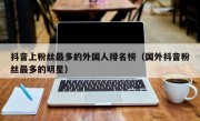 抖音上粉丝最多的外国人排名榜（国外抖音粉丝最多的明星）