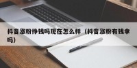 抖音涨粉挣钱吗现在怎么样（抖音涨粉有钱拿吗）