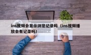 ins视频会显示浏览记录吗（ins视频播放会有记录吗）