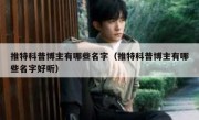 推特科普博主有哪些名字（推特科普博主有哪些名字好听）