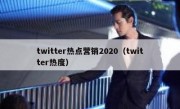 twitter热点营销2020（twitter热度）