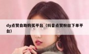 dy点赞自助购买平台（抖音点赞粉丝下单平台）