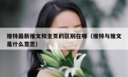 推特最新推文和主页的区别在哪（推特与推文是什么意思）