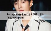 instagram在电脑上怎么下载（怎么下载Instagram）