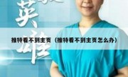 推特看不到主页（推特看不到主页怎么办）