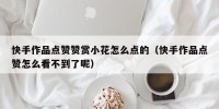 快手作品点赞赞赏小花怎么点的（快手作品点赞怎么看不到了呢）