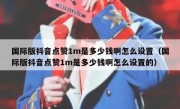 国际版抖音点赞1m是多少钱啊怎么设置（国际版抖音点赞1m是多少钱啊怎么设置的）
