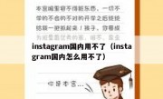 instagram国内用不了（instagram国内怎么用不了）