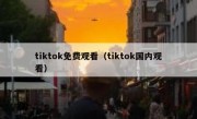 tiktok免费观看（tiktok国内观看）
