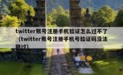 twitter账号注册手机验证怎么过不了（twitter账号注册手机号验证码没法跳过）