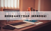 派币实名认证不了怎么办（派币身份验证）