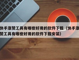 快手涨赞工具有哪些好用的软件下载（快手涨赞工具有哪些好用的软件下载安装）