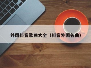 外国抖音歌曲大全（抖音外国名曲）