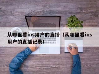 从哪里看ins用户的直播（从哪里看ins用户的直播记录）