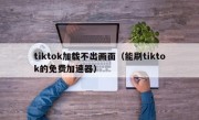 tiktok加载不出画面（能刷tiktok的免费加速器）