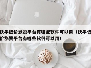 快手低价涨赞平台有哪些软件可以用（快手低价涨赞平台有哪些软件可以用）